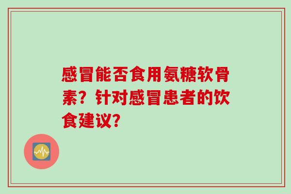 感冒能否食用氨糖软骨素？针对感冒患者的饮食建议？