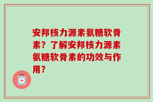 安邦核力源素氨糖软骨素？了解安邦核力源素氨糖软骨素的功效与作用？