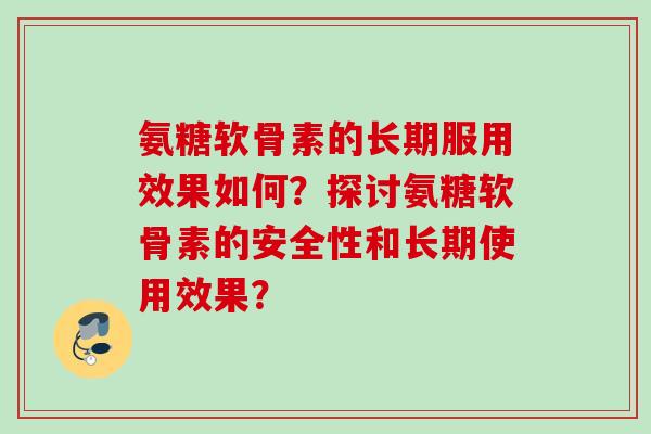 氨糖软骨素的长期服用效果如何？探讨氨糖软骨素的安全性和长期使用效果？