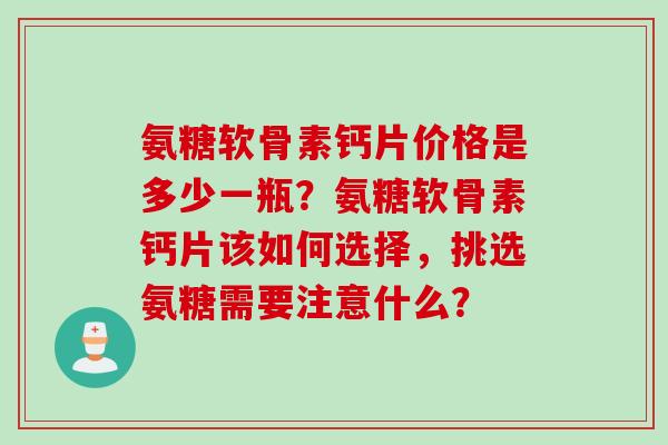 氨糖软骨素钙片价格是多少一瓶？氨糖软骨素钙片该如何选择，挑选氨糖需要注意什么？