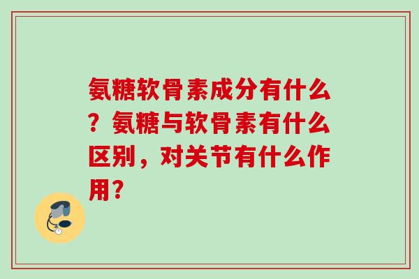 氨糖软骨素成分有什么？氨糖与软骨素有什么区别，对关节有什么作用？