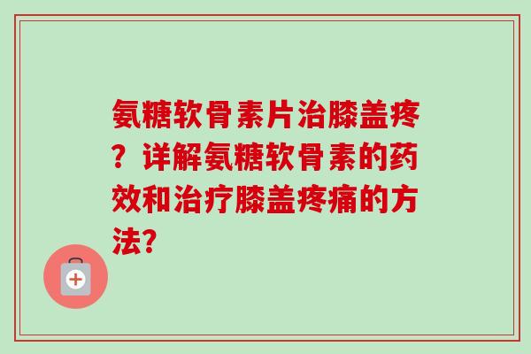 氨糖软骨素片膝盖疼？详解氨糖软骨素的和膝盖的方法？
