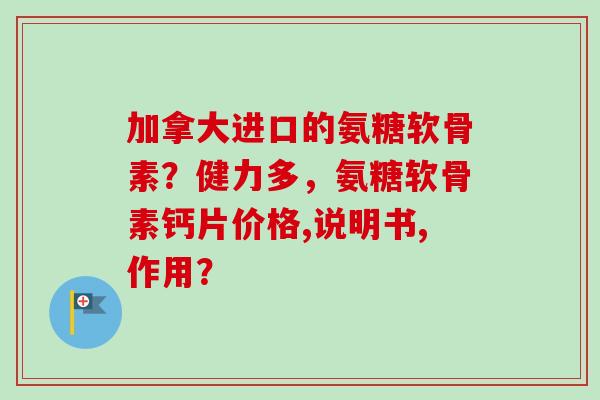 加拿大进口的氨糖软骨素？健力多，氨糖软骨素钙片价格,说明书,作用？