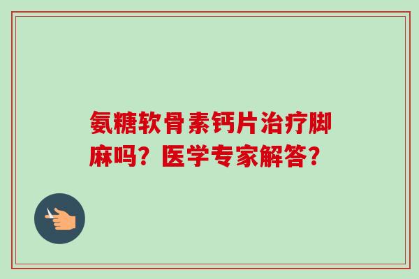 氨糖软骨素钙片脚麻吗？医学专家解答？