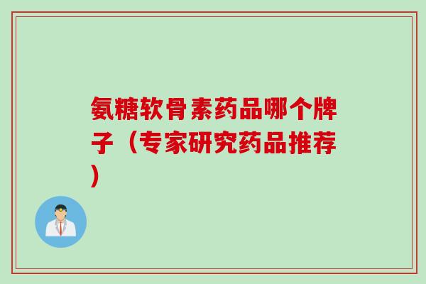 氨糖软骨素药品哪个牌子(专家研究药品推荐) 氨糖软骨素药品哪个牌子(专家研究药品推荐)