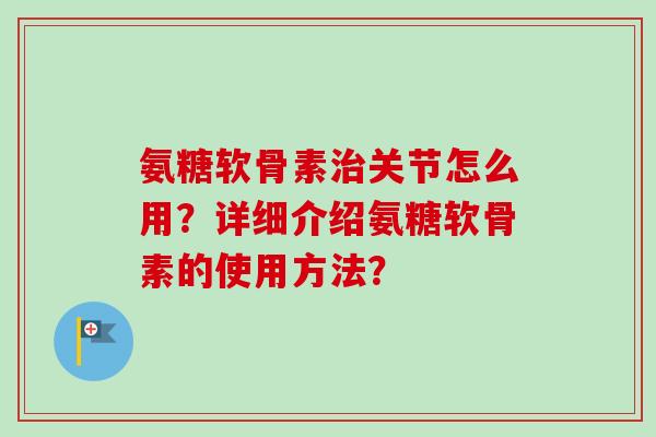 氨糖软骨素治关节怎么用？详细介绍氨糖软骨素的使用方法？