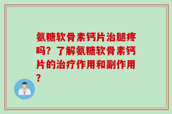 氨糖软骨素钙片治腿疼吗？了解氨糖软骨素钙片的治疗作用和副作用？