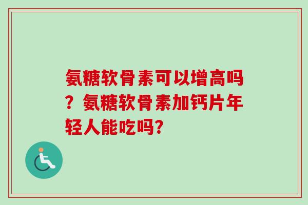 氨糖软骨素可以增高吗？氨糖软骨素加钙片年轻人能吃吗？