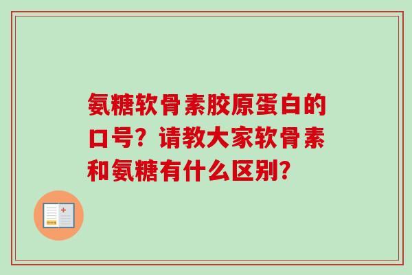 氨糖软骨素胶原蛋白的口号？请教大家软骨素和氨糖有什么区别？