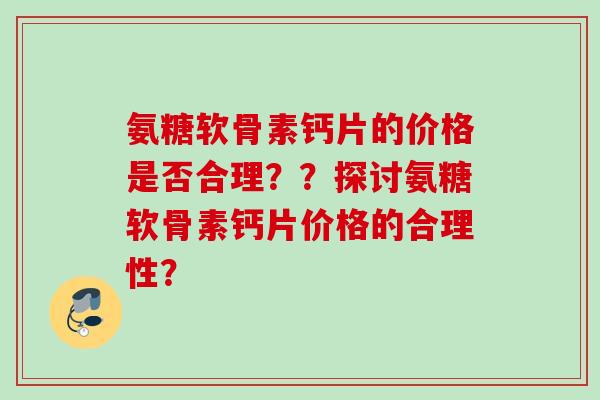 氨糖软骨素钙片的价格是否合理？？探讨氨糖软骨素钙片价格的合理性？