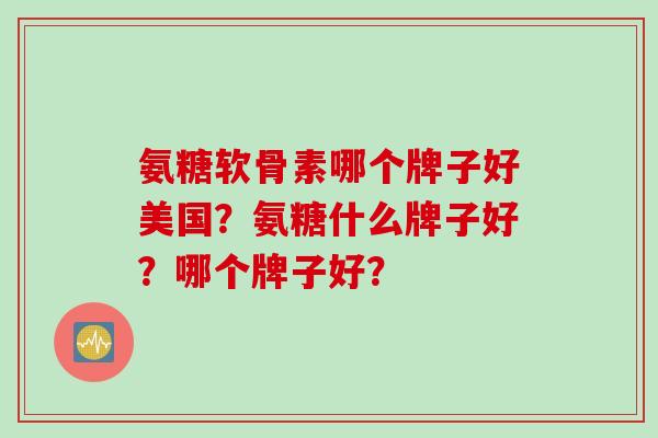 氨糖软骨素哪个牌子好美国？氨糖什么牌子好？哪个牌子好？