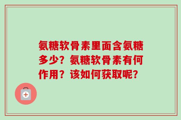 氨糖软骨素里面含氨糖多少？氨糖软骨素有何作用？该如何获取呢？