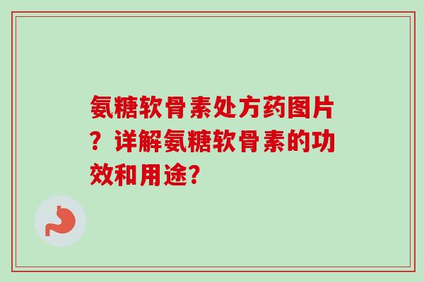 氨糖软骨素处方药图片？详解氨糖软骨素的功效和用途？