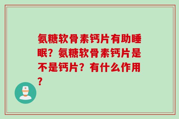 氨糖软骨素钙片有助？氨糖软骨素钙片是不是钙片？有什么作用？