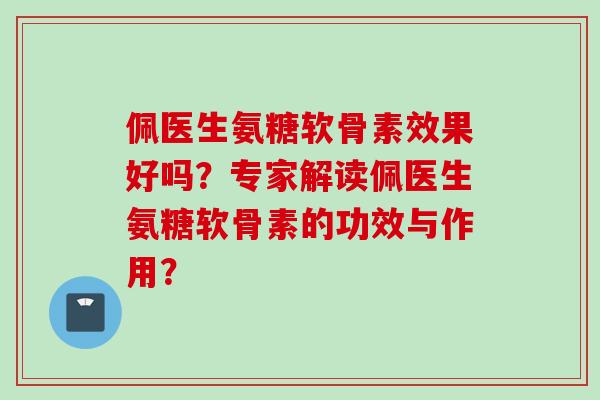 佩医生氨糖软骨素效果好吗？专家解读佩医生氨糖软骨素的功效与作用？