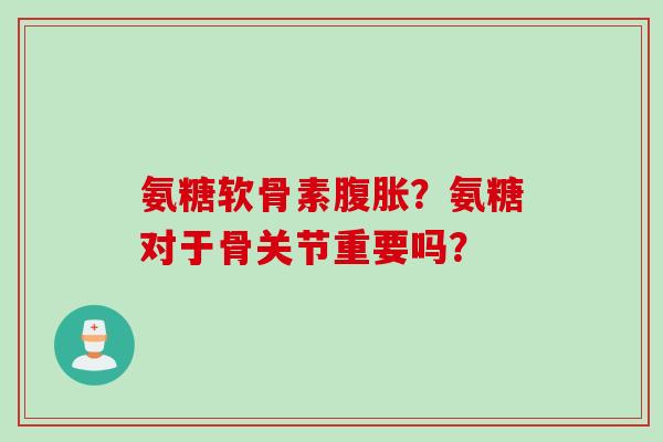 氨糖软骨素腹胀？氨糖对于骨关节重要吗？