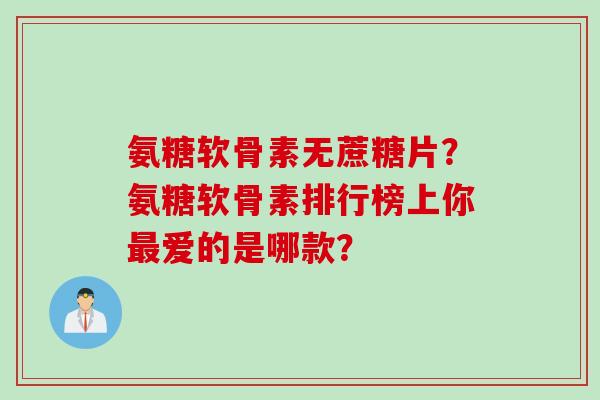 氨糖软骨素无蔗糖片？氨糖软骨素排行榜上你爱的是哪款？