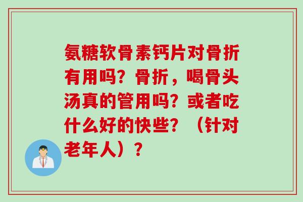 氨糖软骨素钙片对有用吗？，喝骨头汤真的管用吗？或者吃什么好的快些？（针对老年人）？