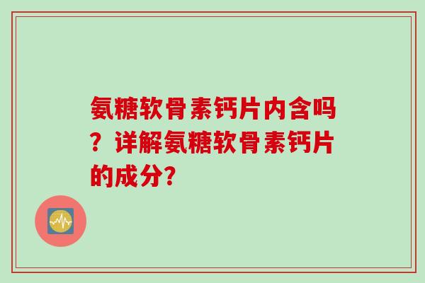 氨糖软骨素钙片内含吗？详解氨糖软骨素钙片的成分？