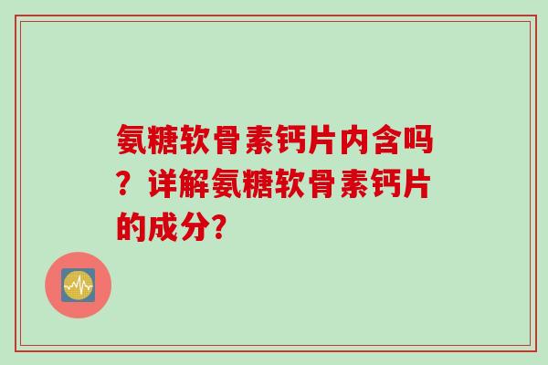 氨糖软骨素钙片内含吗？详解氨糖软骨素钙片的成分？