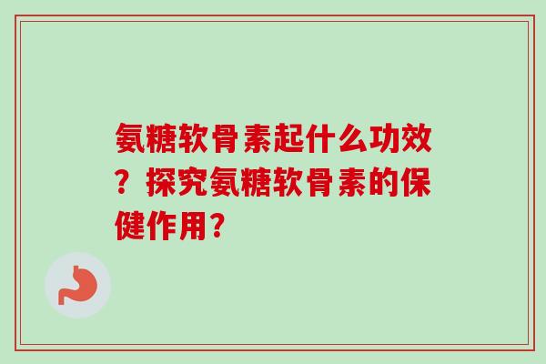 氨糖软骨素起什么功效？探究氨糖软骨素的保健作用？