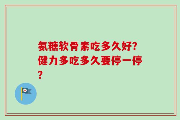 氨糖软骨素吃多久好？健力多吃多久要停一停？