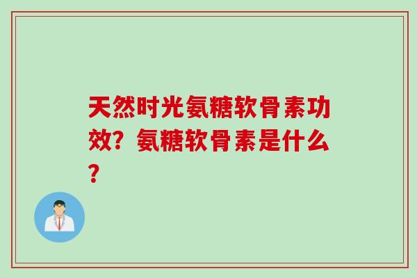 天然时光氨糖软骨素功效？氨糖软骨素是什么？