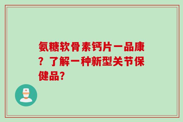 氨糖软骨素钙片一品康？了解一种新型关节保健品？