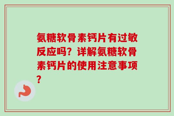 氨糖软骨素钙片有过敏反应吗？详解氨糖软骨素钙片的使用注意事项？