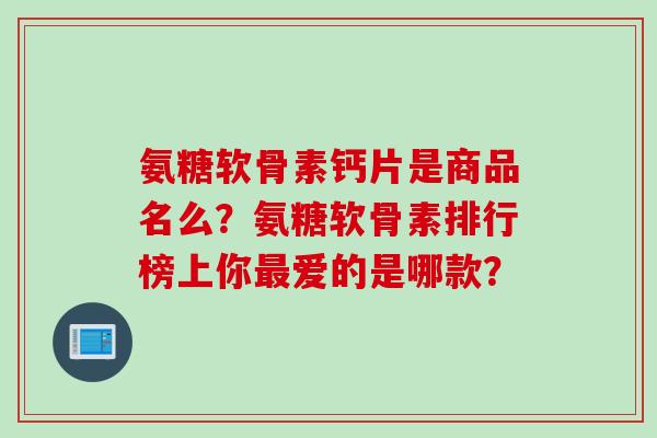 氨糖软骨素钙片是商品名么？氨糖软骨素排行榜上你最爱的是哪款？