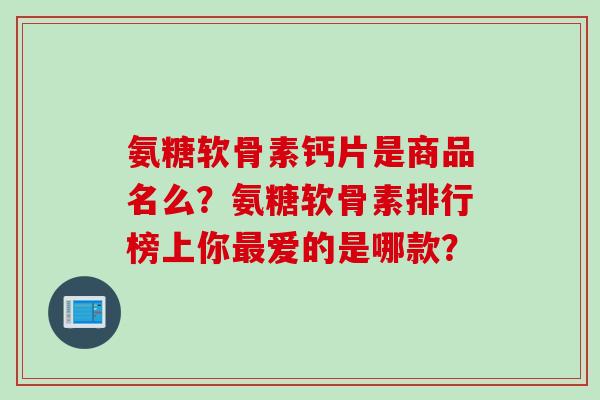 氨糖软骨素钙片是商品名么？氨糖软骨素排行榜上你爱的是哪款？