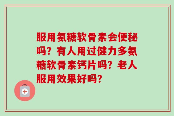 服用氨糖软骨素会便秘吗？有人用过健力多氨糖软骨素钙片吗？老人服用效果好吗？