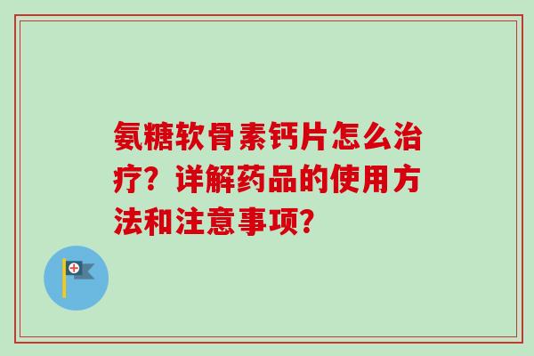 氨糖软骨素钙片怎么治疗？详解药品的使用方法和注意事项？
