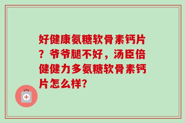 好健康氨糖软骨素钙片？爷爷腿不好，汤臣倍健健力多氨糖软骨素钙片怎么样？