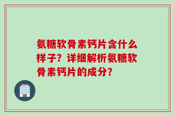 氨糖软骨素钙片含什么样子？详细解析氨糖软骨素钙片的成分？