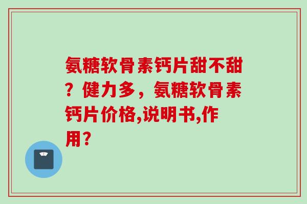 氨糖软骨素钙片甜不甜？健力多，氨糖软骨素钙片价格,说明书,作用？