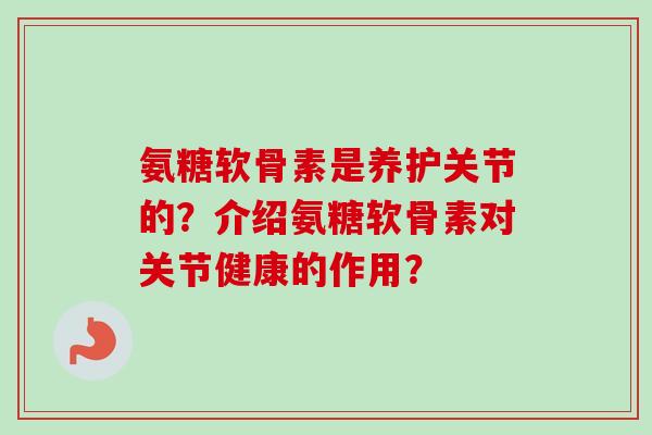 氨糖软骨素是养护关节的？介绍氨糖软骨素对关节健康的作用？