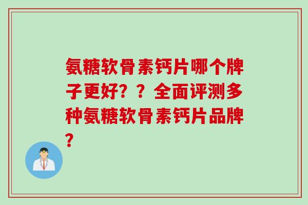 氨糖软骨素钙片哪个牌子更好？？全面评测多种氨糖软骨素钙片品牌？