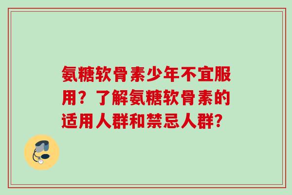 氨糖软骨素少年不宜服用？了解氨糖软骨素的适用人群和禁忌人群？