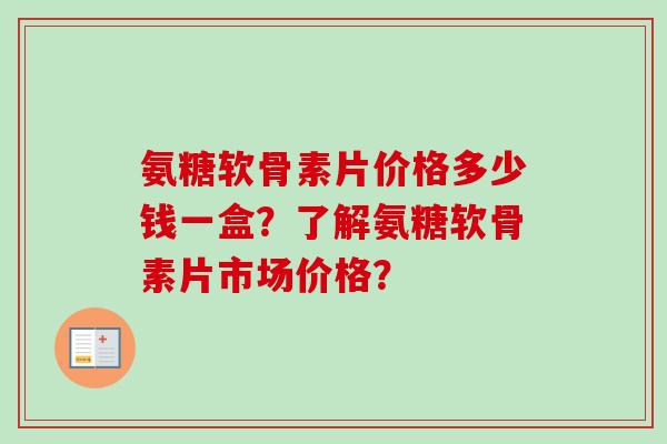 氨糖软骨素片价格多少钱一盒？了解氨糖软骨素片市场价格？