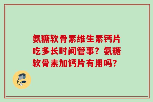 氨糖软骨素维生素钙片吃多长时间管事？氨糖软骨素加钙片有用吗？