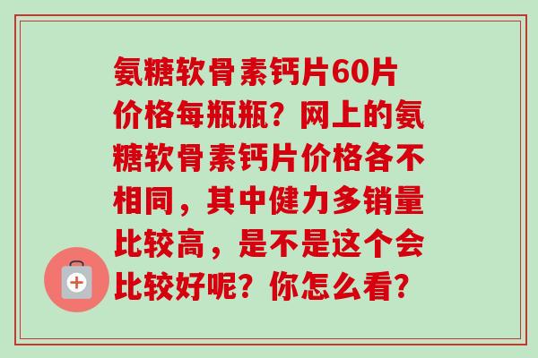 氨糖软骨素钙片60片价格每瓶瓶？网上的氨糖软骨素钙片价格各不相同，其中健力多销量比较高，是不是这个会比较好呢？你怎么看？