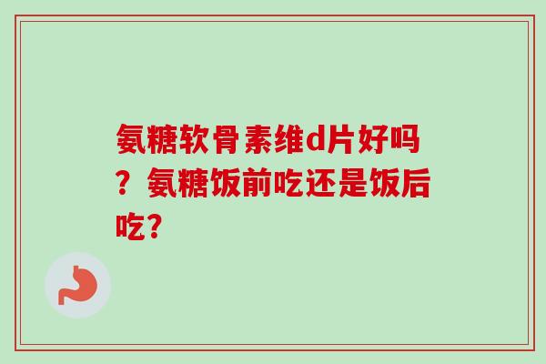 氨糖软骨素维d片好吗？氨糖饭前吃还是饭后吃？