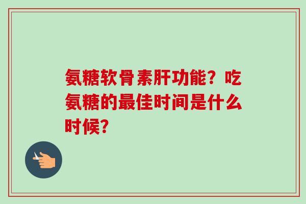 氨糖软骨素功能？吃氨糖的佳时间是什么时候？