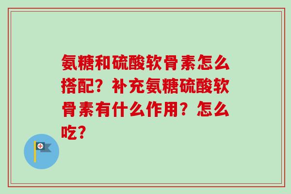 氨糖和硫酸软骨素怎么搭配？补充氨糖硫酸软骨素有什么作用？怎么吃？