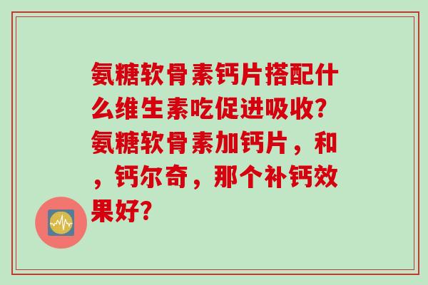 氨糖软骨素钙片搭配什么维生素吃促进吸收？氨糖软骨素加钙片，和，钙尔奇，那个补钙效果好？