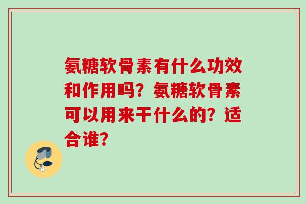 氨糖软骨素有什么功效和作用吗？氨糖软骨素可以用来干什么的？适合谁？