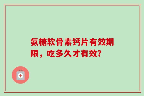 氨糖软骨素钙片有效期限，吃多久才有效？