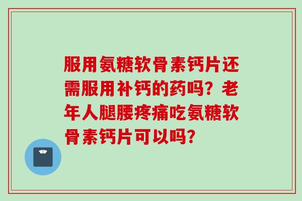 服用氨糖软骨素钙片还需服用补钙的药吗？老年人腿腰疼痛吃氨糖软骨素钙片可以吗？