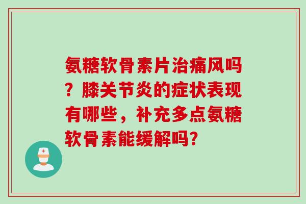 氨糖软骨素片治痛风吗？膝关节炎的症状表现有哪些，补充多点氨糖软骨素能缓解吗？